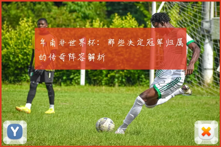 年南非世界杯：那些决定冠军归属的传奇阵容解析