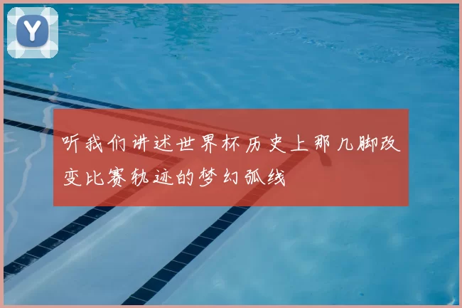 听我们讲述世界杯历史上那几脚改变比赛轨迹的梦幻弧线