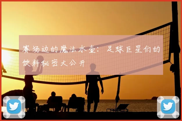 赛场边的魔法水壶：足球巨星们的饮料秘密大公开