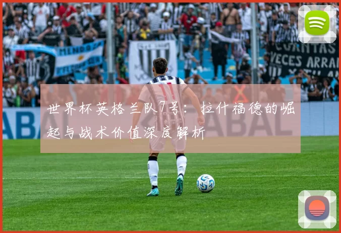 世界杯英格兰队7号：拉什福德的崛起与战术价值深度解析