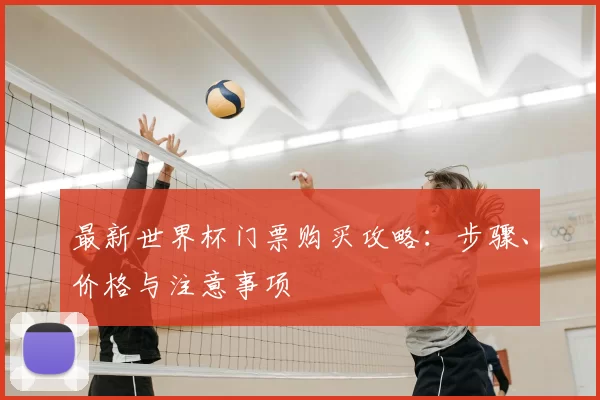 最新世界杯门票购买攻略：步骤、价格与注意事项