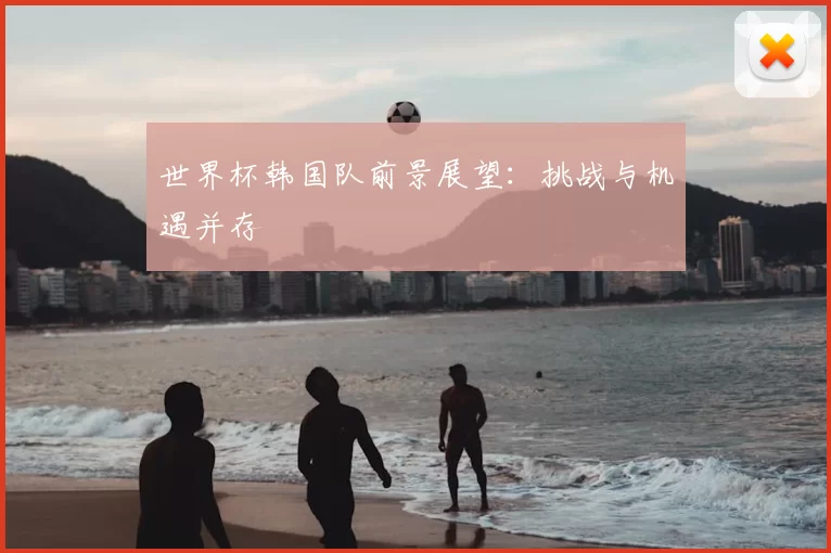 世界杯韩国队前景展望：挑战与机遇并存
