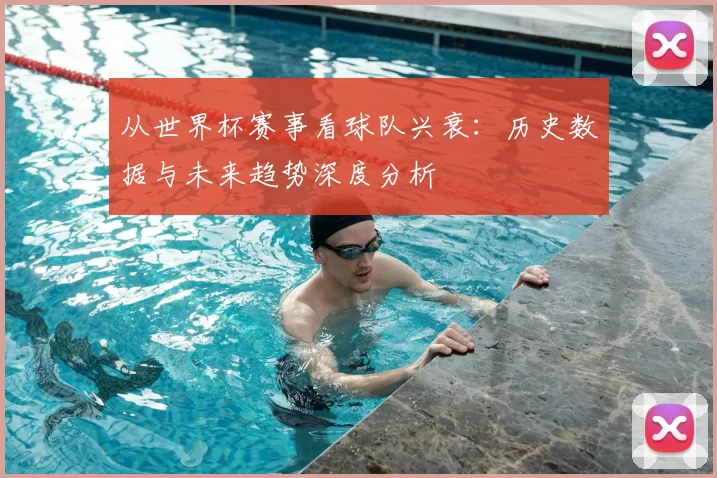 从世界杯赛事看球队兴衰：历史数据与未来趋势深度分析