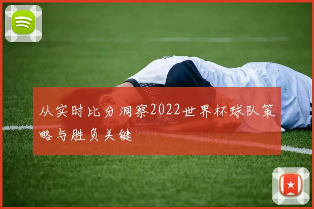 从实时比分洞察2022世界杯球队策略与胜负关键