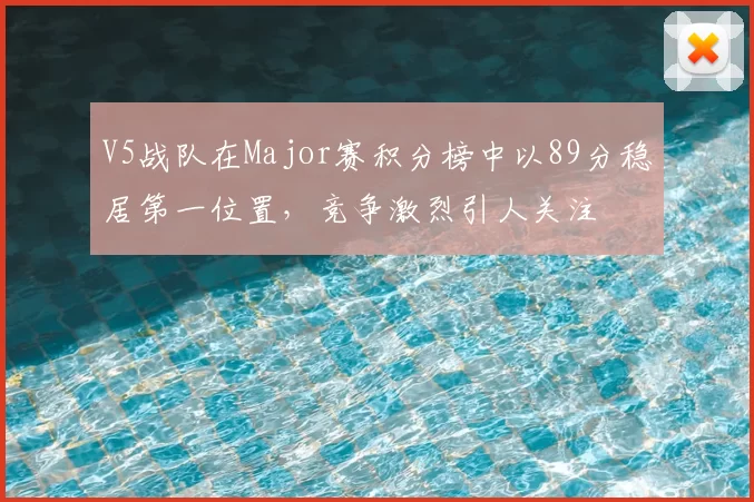 V5战队在Major赛积分榜中以89分稳居第一位置，竞争激烈引人关注
