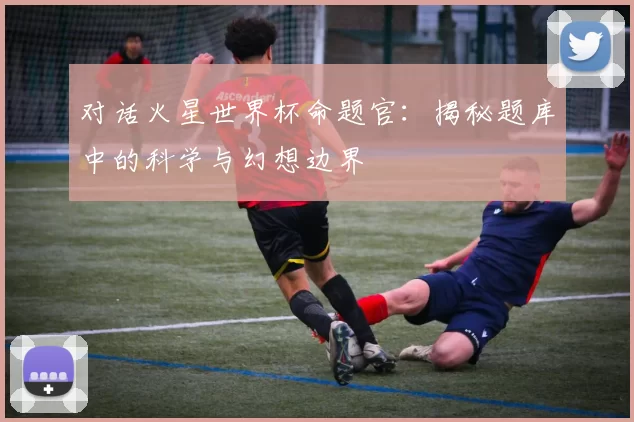 对话火星世界杯命题官:揭秘题库中的科学与幻想边界