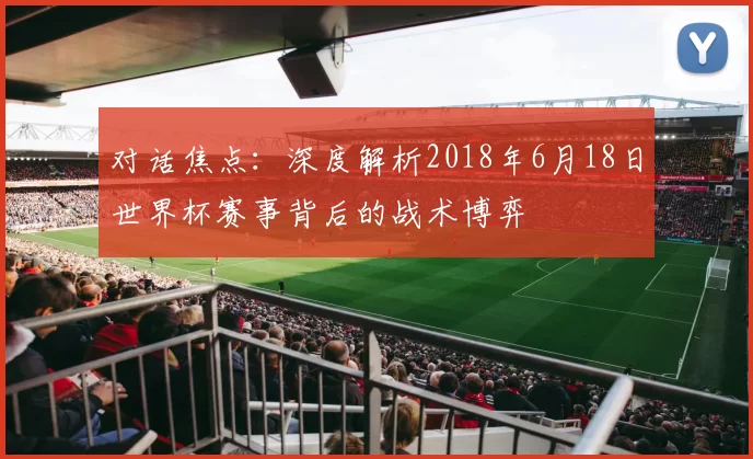 对话焦点：深度解析2018年6月18日世界杯赛事背后的战术博弈