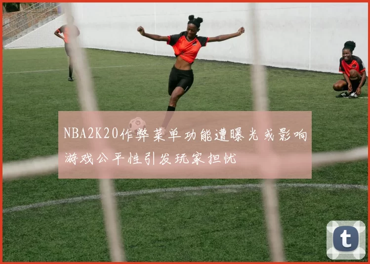 NBA2K20作弊菜单功能遭曝光或影响游戏公平性引发玩家担忧
