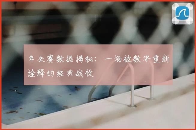 年决赛数据揭秘：一场被数字重新诠释的经典战役