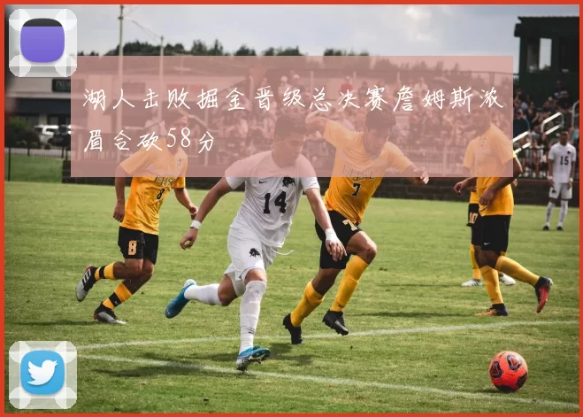 湖人击败掘金晋级总决赛詹姆斯浓眉合砍58分