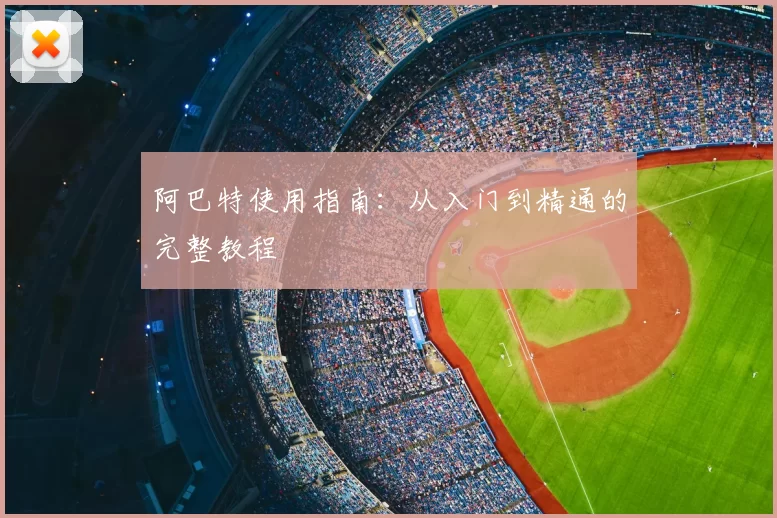 阿巴特使用指南：从入门到精通的完整教程