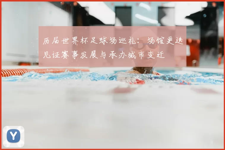 历届世界杯足球场巡礼：场馆更迭见证赛事发展与承办城市变迁