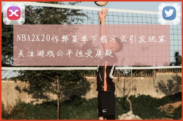 NBA2K20作弊菜单下载方式引发玩家关注游戏公平性受质疑