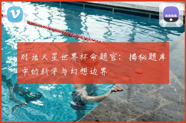 对话火星世界杯命题官：揭秘题库中的科学与幻想边界