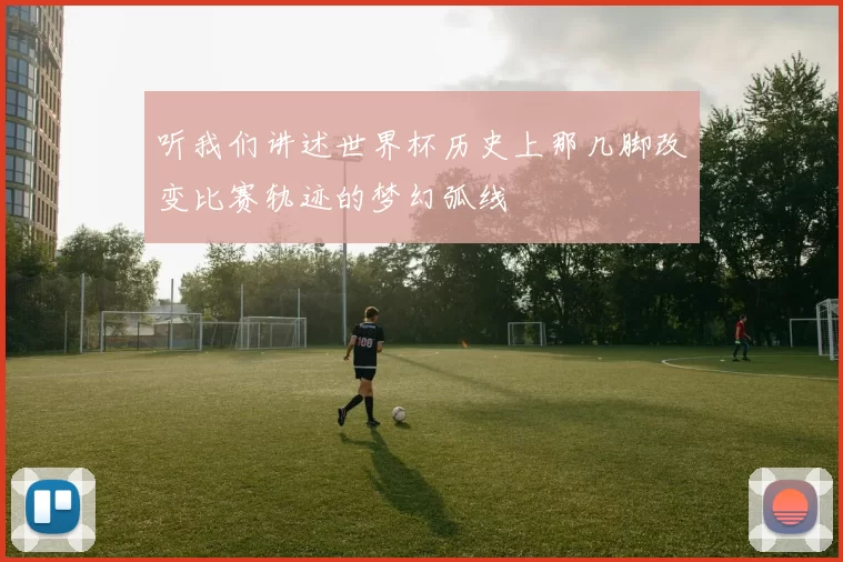 听我们讲述世界杯历史上那几脚改变比赛轨迹的梦幻弧线
