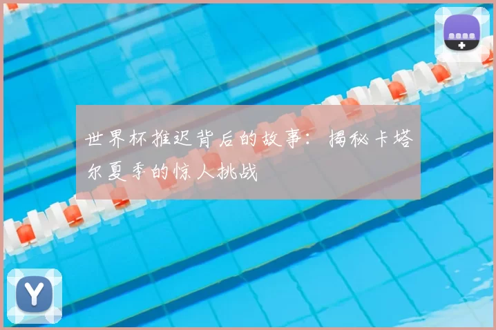 世界杯推迟背后的故事：揭秘卡塔尔夏季的惊人挑战