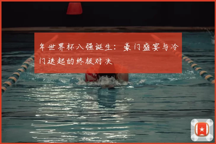 年世界杯八强诞生：豪门盛宴与冷门迭起的终极对决