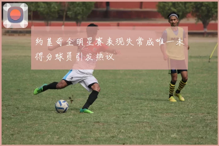 约基奇全明星赛表现失常成唯一未得分球员引发热议