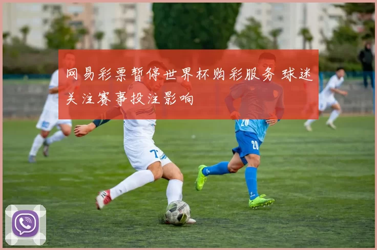 网易彩票暂停世界杯购彩服务 球迷关注赛事投注影响