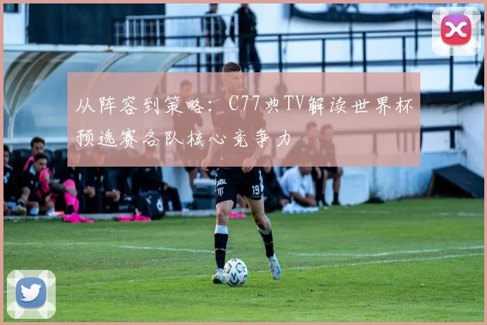 从阵容到策略：C77典TV解读世界杯预选赛各队核心竞争力