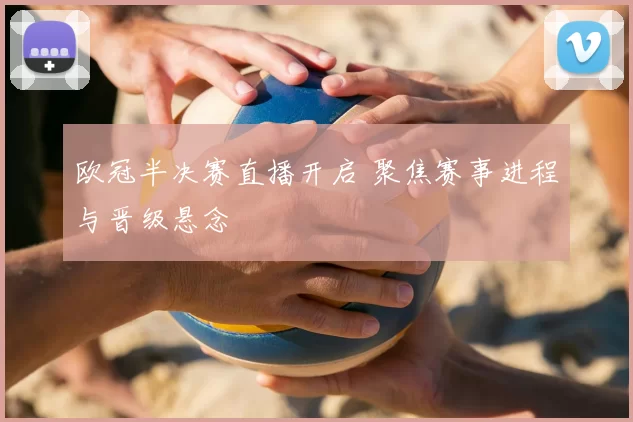 欧冠半决赛直播开启 聚焦赛事进程与晋级悬念