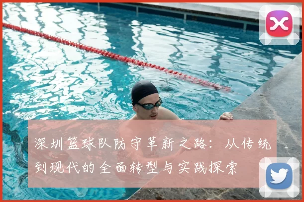 深圳篮球队防守革新之路：从传统到现代的全面转型与实践探索