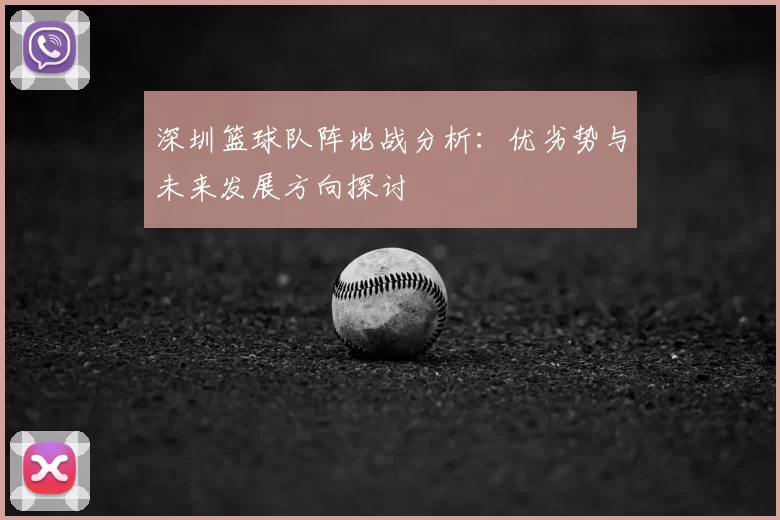 深圳篮球队阵地战分析：优劣势与未来发展方向探讨