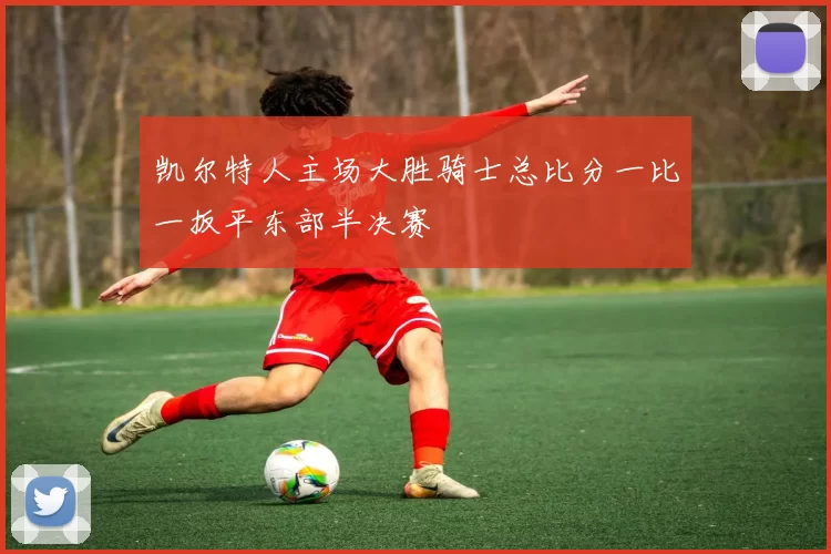凯尔特人主场大胜骑士总比分一比一扳平东部半决赛