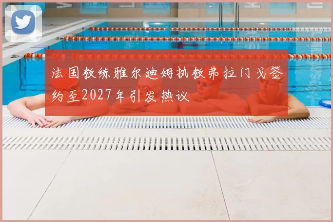 法国教练雅尔迪姆执教弗拉门戈签约至2027年引发热议