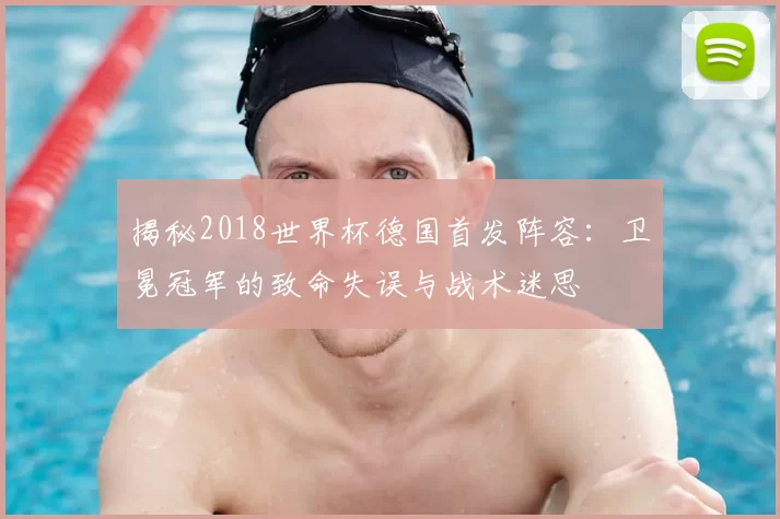 揭秘2018世界杯德国首发阵容：卫冕冠军的致命失误与战术迷思