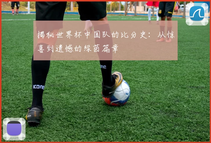 揭秘世界杯中国队的比分史：从惊喜到遗憾的绿茵篇章