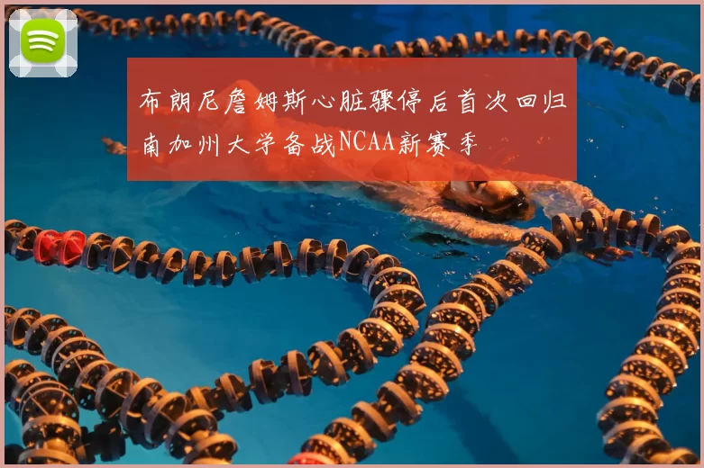 布朗尼詹姆斯心脏骤停后首次回归南加州大学备战NCAA新赛季