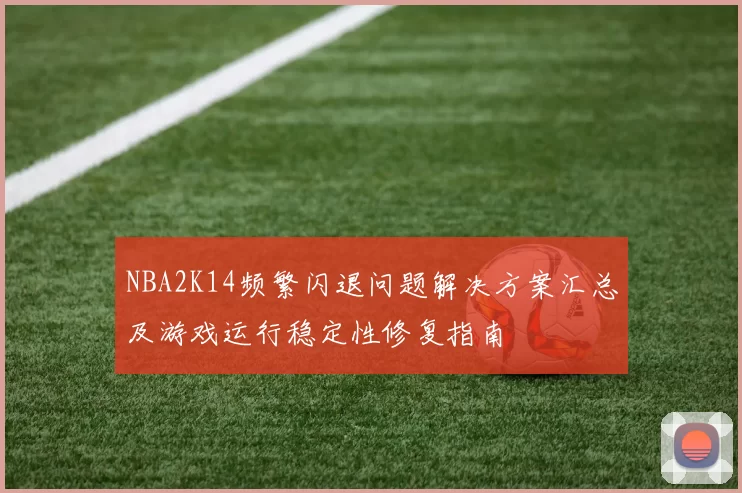 NBA2K14频繁闪退问题解决方案汇总及游戏运行稳定性修复指南