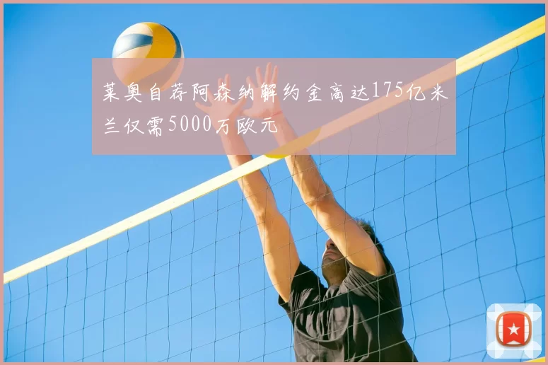 莱奥自荐阿森纳解约金高达175亿米兰仅需5000万欧元