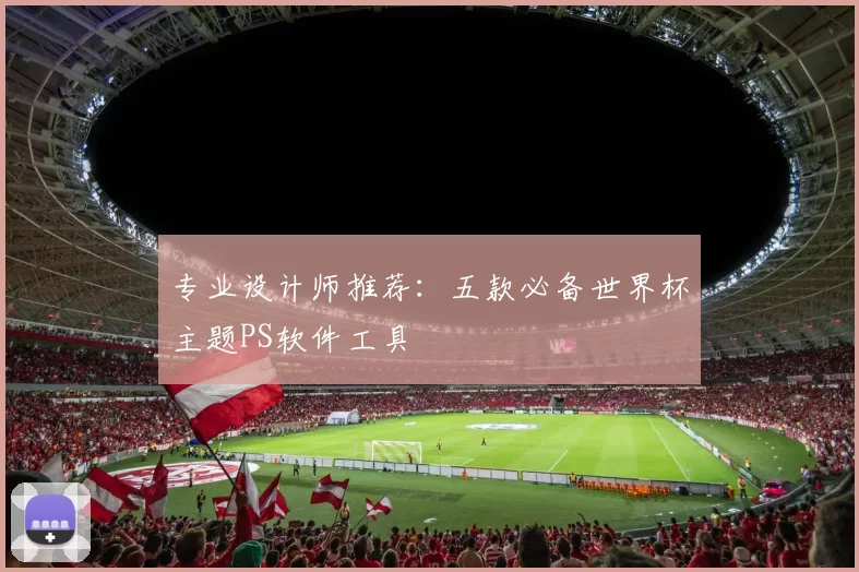 专业设计师推荐:五款必备世界杯主题PS软件工具
