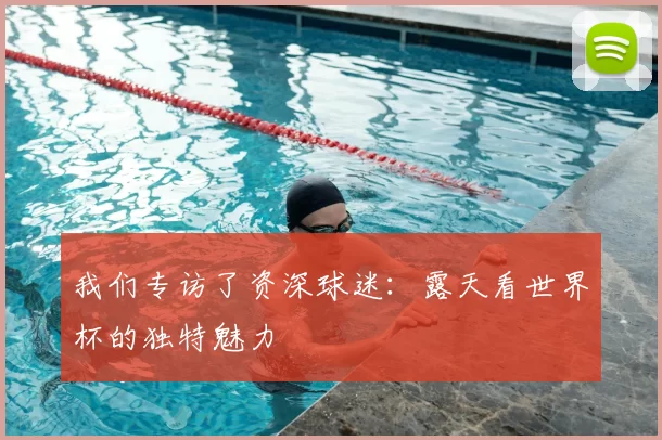 我们专访了资深球迷：露天看世界杯的独特魅力