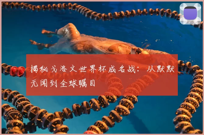 揭秘戈洛文世界杯成名战：从默默无闻到全球瞩目