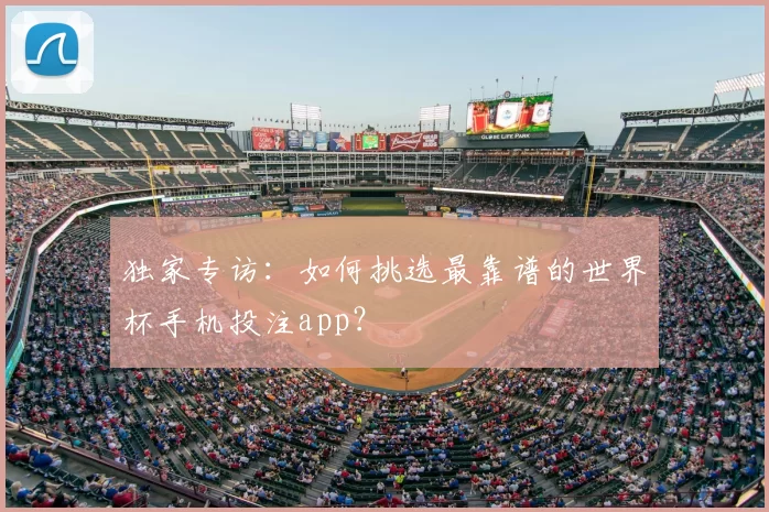 独家专访：如何挑选最靠谱的世界杯手机投注app？