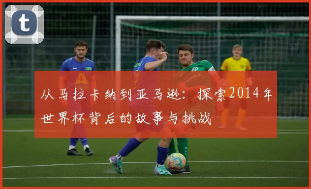 从马拉卡纳到亚马逊:探索2014年世界杯背后的故事与挑战