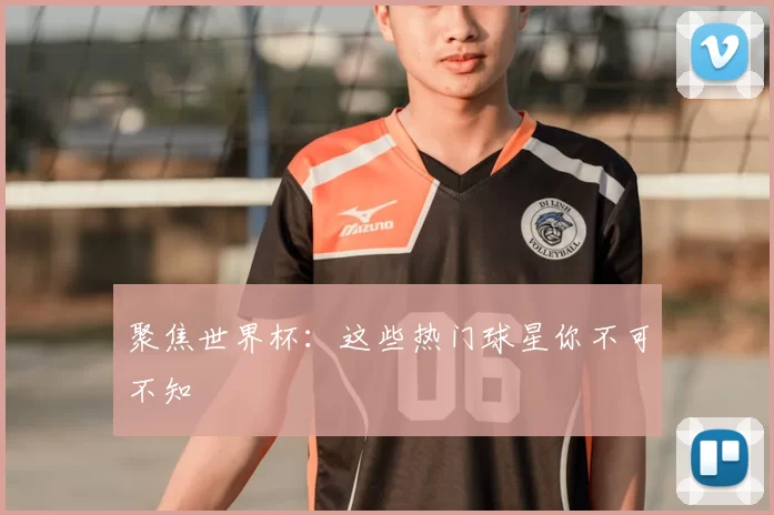 聚焦世界杯：这些热门球星你不可不知