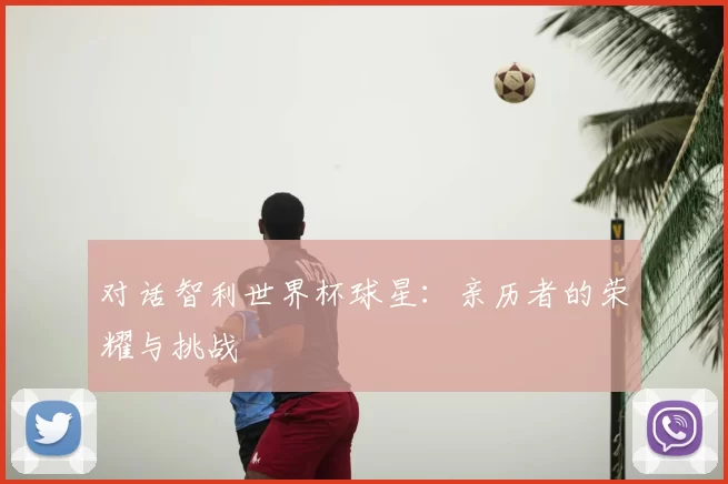 对话智利世界杯球星：亲历者的荣耀与挑战