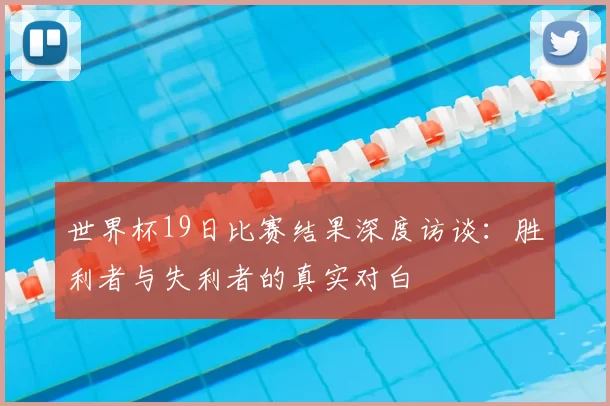 世界杯19日比赛结果深度访谈：胜利者与失利者的真实对白