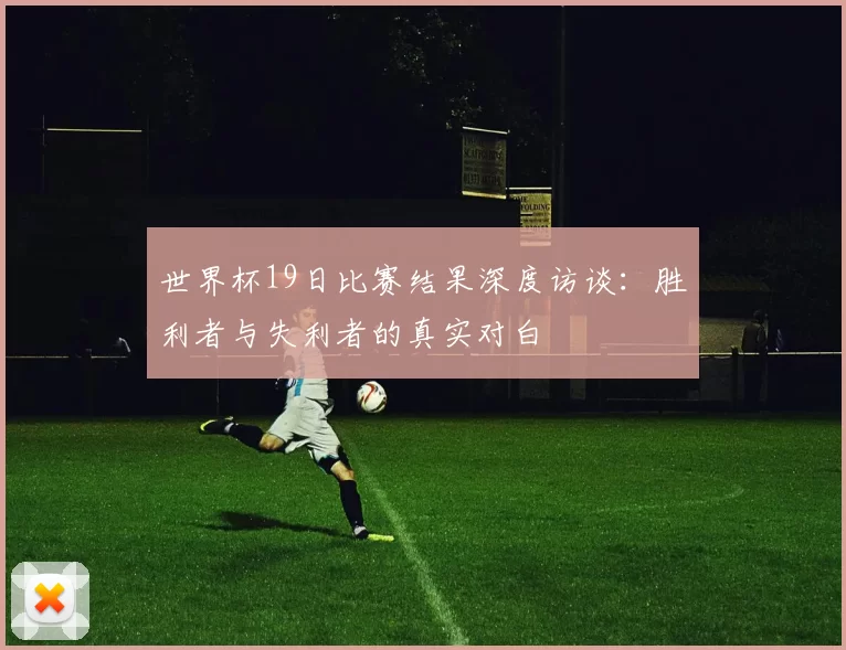 世界杯19日比赛结果深度访谈：胜利者与失利者的真实对白