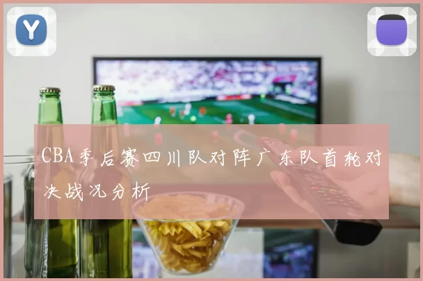 CBA季后赛四川队对阵广东队首轮对决战况分析
