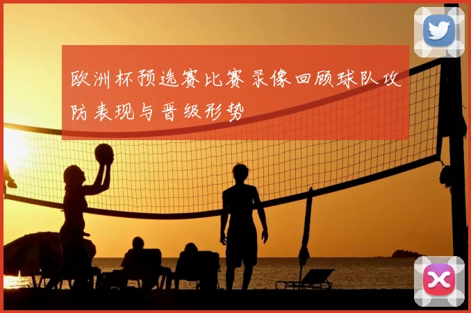 欧洲杯预选赛比赛录像回顾球队攻防表现与晋级形势
