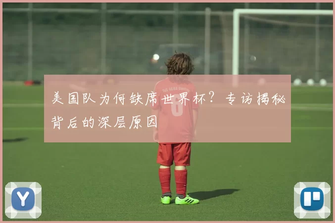 美国队为何缺席世界杯？专访揭秘背后的深层原因