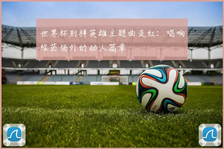 世界杯别样英雄主题曲走红：唱响绿茵场外的动人篇章