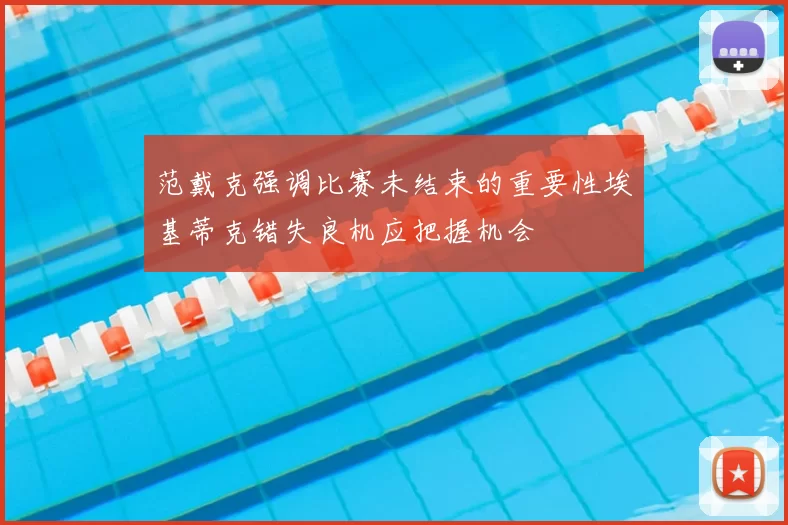 范戴克强调比赛未结束的重要性埃基蒂克错失良机应把握机会