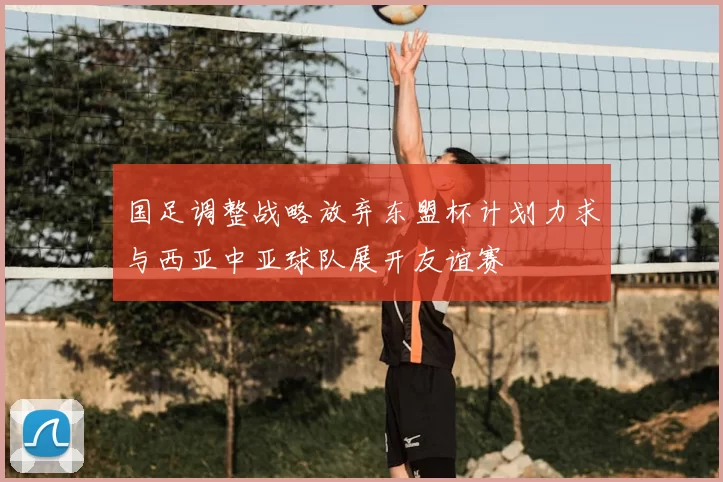 国足调整战略放弃东盟杯计划力求与西亚中亚球队展开友谊赛