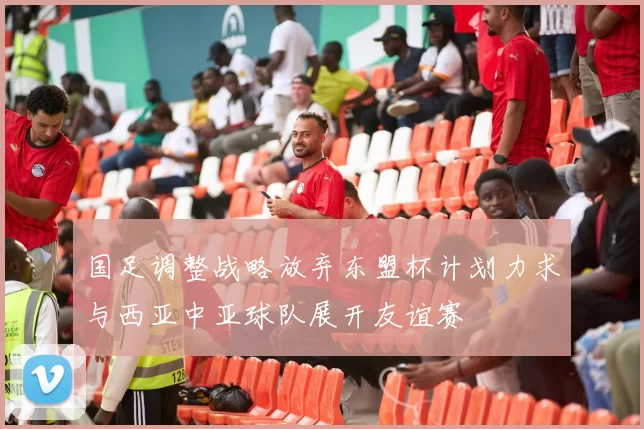 国足调整战略放弃东盟杯计划力求与西亚中亚球队展开友谊赛